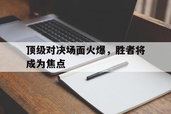 包含顶级对决场面火爆，胜者将成为焦点的词条