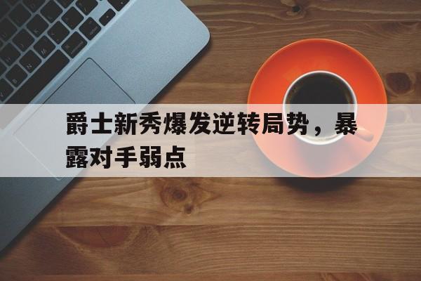关于爵士新秀爆发逆转局势，暴露对手弱点的信息