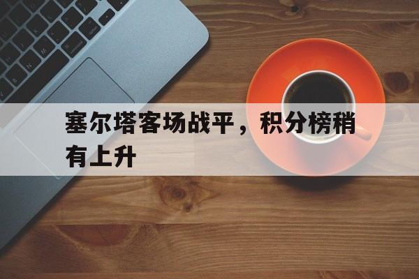 关于塞尔塔客场战平,积分榜稍有上升的信息 关于塞尔塔客场战平,积分榜稍有上升的信息