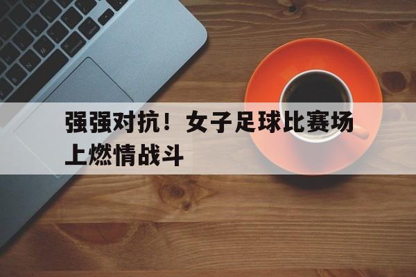 关于强强对抗！女子足球比赛场上燃情战斗的信息