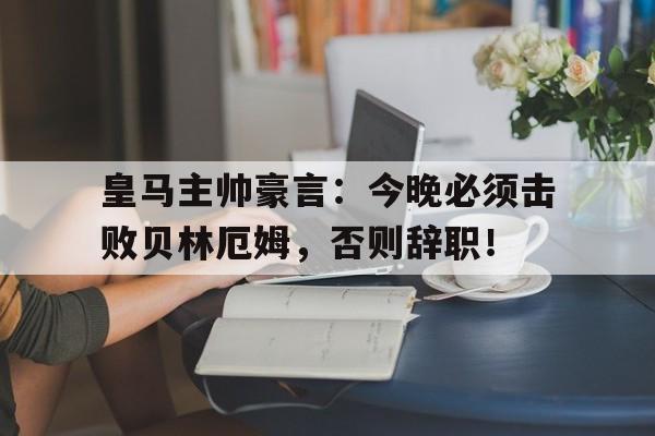 皇马主帅豪言：今晚必须击败贝林厄姆，否则辞职！